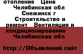 отопление › Цена ­ 50 000 - Челябинская обл., Снежинск г. Строительство и ремонт » Вентиляция и кондиционирование   . Челябинская обл.